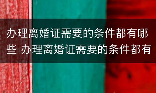 办理离婚证需要的条件都有哪些 办理离婚证需要的条件都有哪些证件