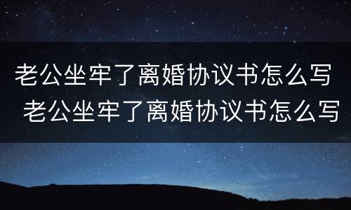 老公坐牢了离婚协议书怎么写 老公坐牢了离婚协议书怎么写才有效