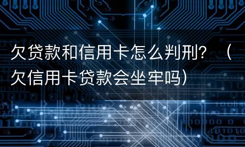 欠贷款和信用卡怎么判刑？（欠信用卡贷款会坐牢吗）