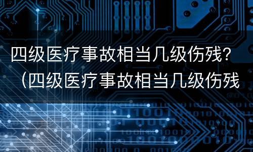 四级医疗事故相当几级伤残？（四级医疗事故相当几级伤残鉴定）