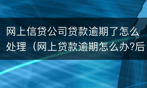 网上信贷公司贷款逾期了怎么处理（网上贷款逾期怎么办?后果其实很严重）