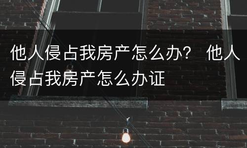 他人侵占我房产怎么办？ 他人侵占我房产怎么办证