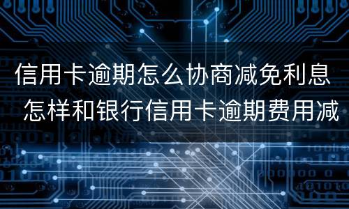 信用卡逾期怎么协商减免利息 怎样和银行信用卡逾期费用减免