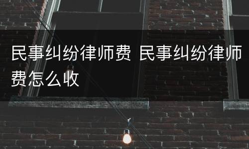民事纠纷律师费 民事纠纷律师费怎么收