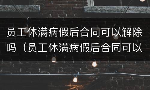 员工休满病假后合同可以解除吗（员工休满病假后合同可以解除吗怎么写）