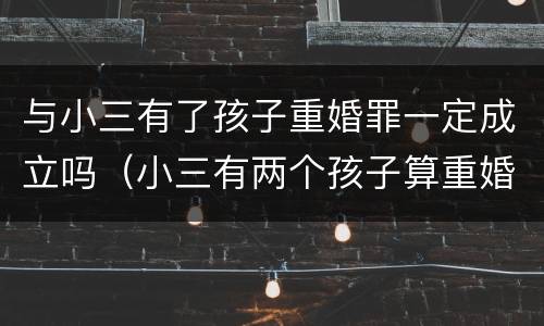 与小三有了孩子重婚罪一定成立吗（小三有两个孩子算重婚罪吗）