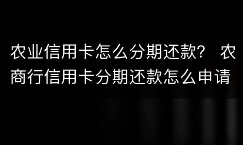 农业信用卡怎么分期还款？ 农商行信用卡分期还款怎么申请