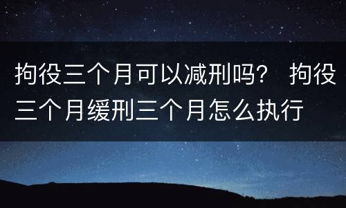 拘役三个月可以减刑吗？ 拘役三个月缓刑三个月怎么执行