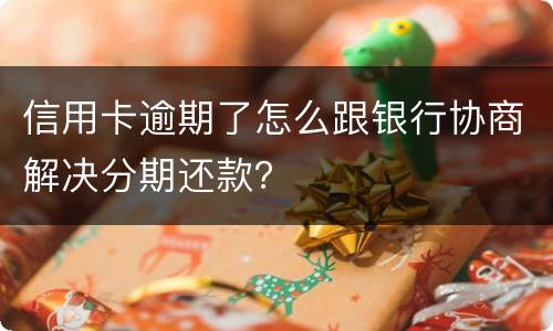 信用卡逾期了怎么跟银行协商解决分期还款？