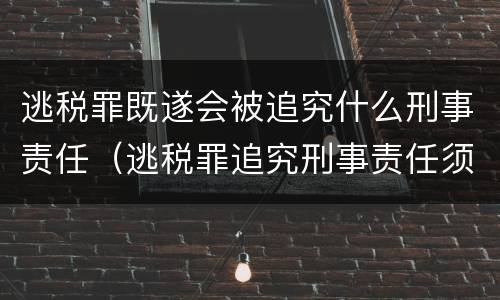 逃税罪既遂会被追究什么刑事责任（逃税罪追究刑事责任须具备法定情形）