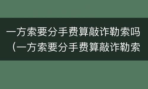 一方索要分手费算敲诈勒索吗（一方索要分手费算敲诈勒索吗怎么办）