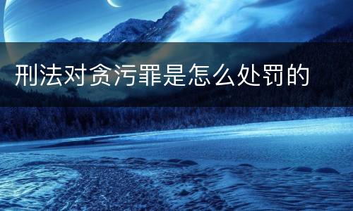 刑法对贪污罪是怎么处罚的