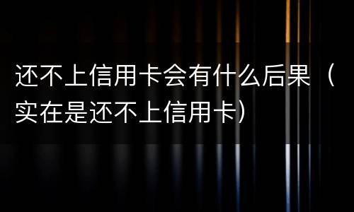 还不上信用卡会有什么后果（实在是还不上信用卡）