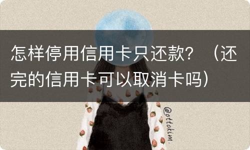 怎样停用信用卡只还款？（还完的信用卡可以取消卡吗）