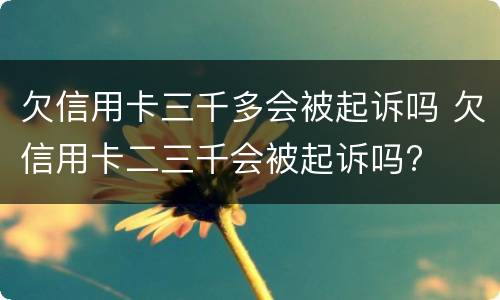 欠信用卡三千多会被起诉吗 欠信用卡二三千会被起诉吗?
