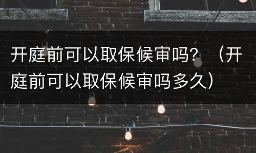 开庭前可以取保候审吗？（开庭前可以取保候审吗多久）