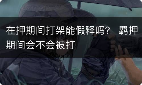 在押期间打架能假释吗？ 羁押期间会不会被打