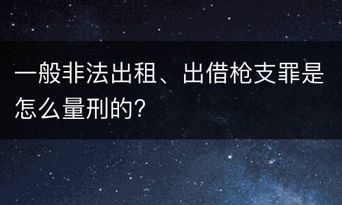一般非法出租、出借枪支罪是怎么量刑的?