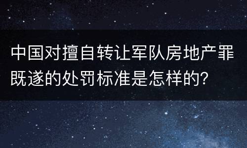 中国对擅自转让军队房地产罪既遂的处罚标准是怎样的？