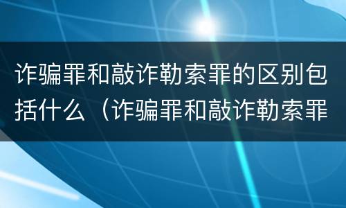 诈骗罪和敲诈勒索罪的区别包括什么（诈骗罪和敲诈勒索罪的区别包括什么）