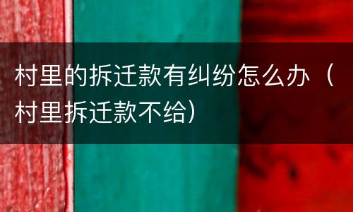 村里的拆迁款有纠纷怎么办（村里拆迁款不给）