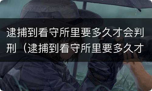 逮捕到看守所里要多久才会判刑（逮捕到看守所里要多久才会判刑呀）