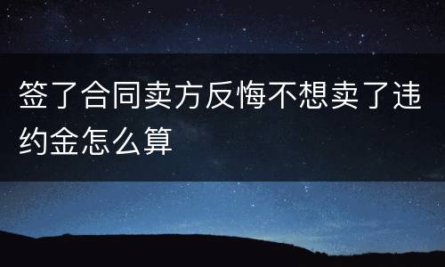 签了合同卖方反悔不想卖了违约金怎么算