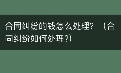 合同纠纷的钱怎么处理？（合同纠纷如何处理?）