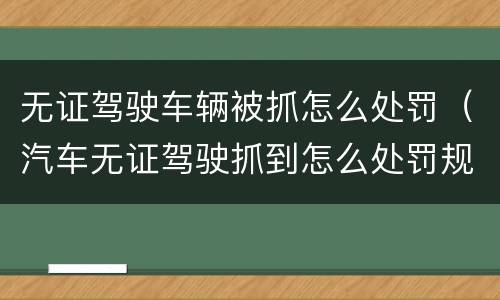 无证驾驶车辆被抓怎么处罚（汽车无证驾驶抓到怎么处罚规定）