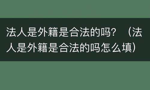 法人是外籍是合法的吗？（法人是外籍是合法的吗怎么填）