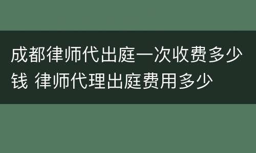 成都律师代出庭一次收费多少钱 律师代理出庭费用多少