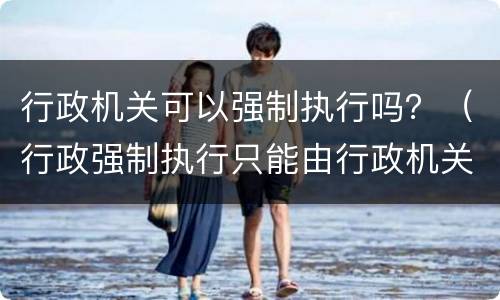 行政机关可以强制执行吗？（行政强制执行只能由行政机关）