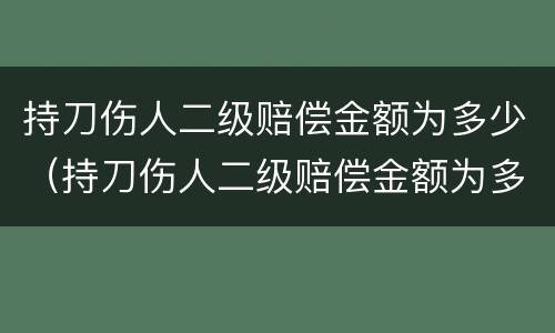 持刀伤人二级赔偿金额为多少（持刀伤人二级赔偿金额为多少钱）