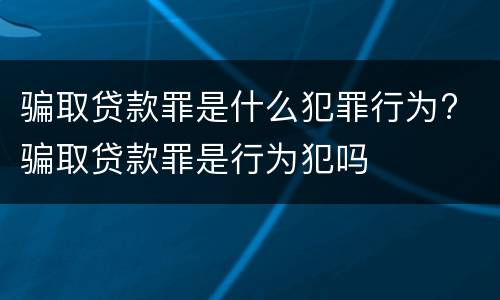 骗取贷款罪是什么犯罪行为? 骗取贷款罪是行为犯吗