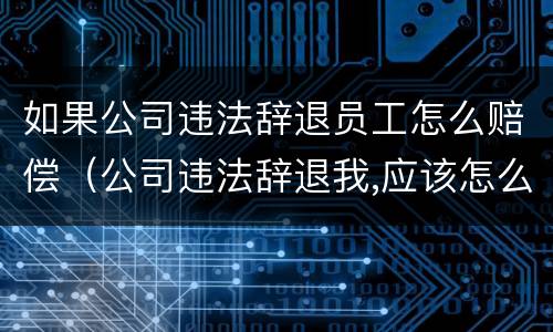 如果公司违法辞退员工怎么赔偿（公司违法辞退我,应该怎么赔偿）