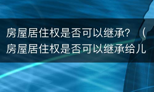 房屋居住权是否可以继承？（房屋居住权是否可以继承给儿子）