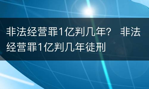 非法经营罪1亿判几年？ 非法经营罪1亿判几年徒刑