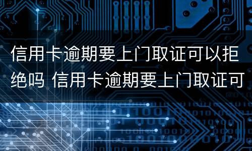 信用卡逾期要上门取证可以拒绝吗 信用卡逾期要上门取证可以拒绝吗知乎