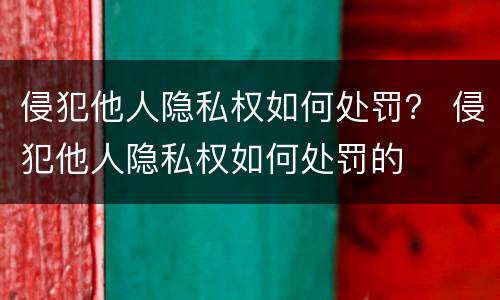 侵犯他人隐私权如何处罚？ 侵犯他人隐私权如何处罚的