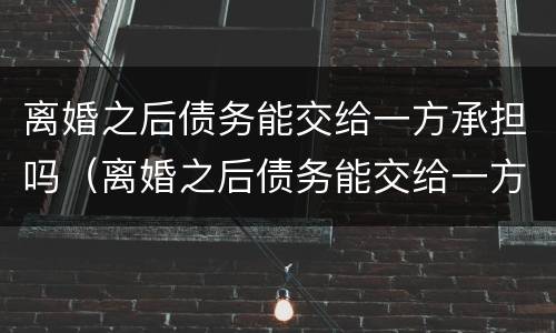离婚之后债务能交给一方承担吗（离婚之后债务能交给一方承担吗）