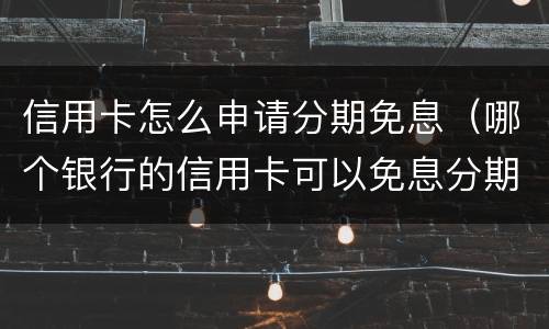 信用卡怎么申请分期免息（哪个银行的信用卡可以免息分期）