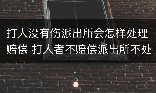 打人没有伤派出所会怎样处理赔偿 打人者不赔偿派出所不处理怎么办?