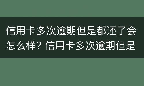 信用卡多次逾期但是都还了会怎么样? 信用卡多次逾期但是都还了会怎么样吗