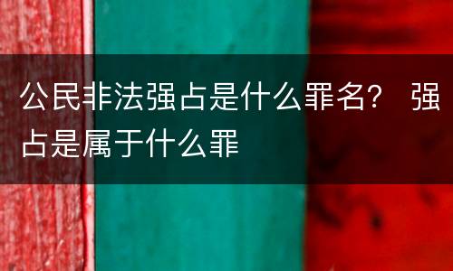 公民非法强占是什么罪名？ 强占是属于什么罪