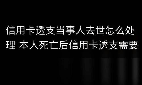 信用卡透支当事人去世怎么处理 本人死亡后信用卡透支需要偿还吗
