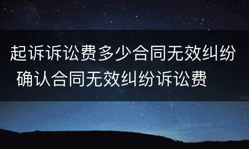 起诉诉讼费多少合同无效纠纷 确认合同无效纠纷诉讼费