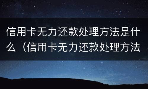信用卡无力还款处理方法是什么（信用卡无力还款处理方法是什么意思）