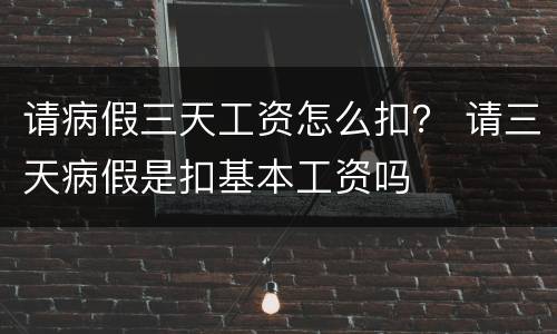请病假三天工资怎么扣？ 请三天病假是扣基本工资吗