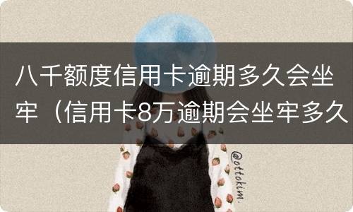 八千额度信用卡逾期多久会坐牢（信用卡8万逾期会坐牢多久）