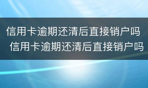 信用卡逾期还清后直接销户吗 信用卡逾期还清后直接销户吗会怎么样